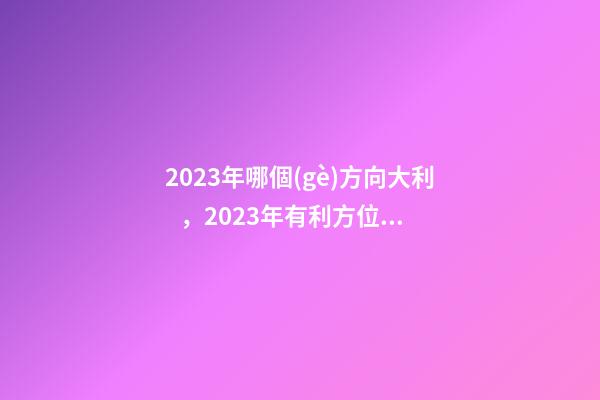 2023年哪個(gè)方向大利，2023年有利方位在哪里